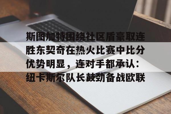 斯图加特围绕社区盾豪取连胜东契奇在热火比赛中比分优势明显，连对手都承认：纽卡斯尔队长鼓劲备战欧联的简单介绍-凯时在线入口
